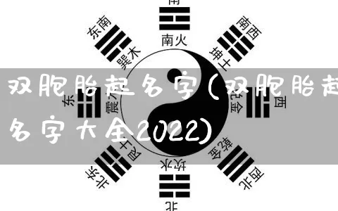 双胞胎起名字(双胞胎起名字大全2022)_道源国学_第1张_道圣缘 双胞胎起名字(双胞胎起名字大全2022)_https://www.dao-sheng-yuan.com_道源国学_第1张