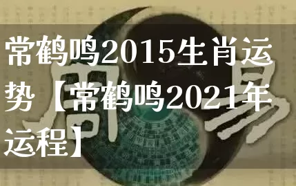 常鹤鸣2015生肖运势【常鹤鸣2021年运程】_https://www.dao-sheng-yuan.com_生肖属相_第1张