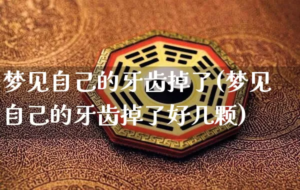 梦见自己的牙齿掉了(梦见自己的牙齿掉了好几颗)_https://www.dao-sheng-yuan.com_道源国学_第1张