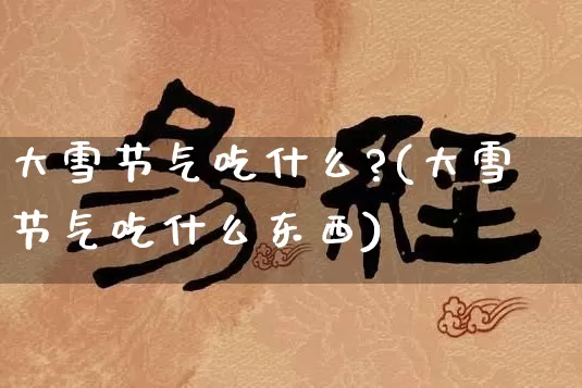 大雪节气吃什么?(大雪节气吃什么东西)_https://www.dao-sheng-yuan.com_风水_第1张