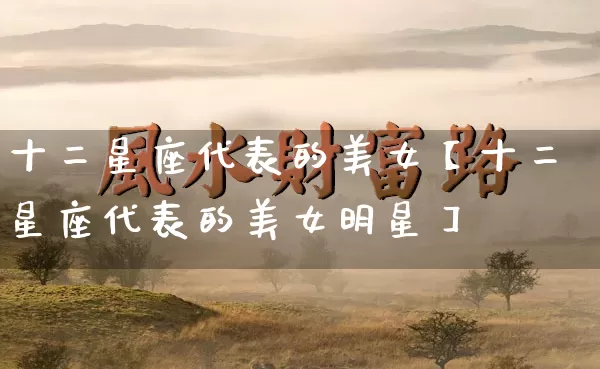 十二星座代表的美女【十二星座代表的美女明星】_https://www.dao-sheng-yuan.com_起名_第1张