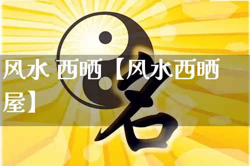 风水 西晒【风水西晒屋】_https://www.dao-sheng-yuan.com_算命_第1张