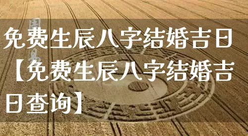 免费生辰八字结婚吉日【免费生辰八字结婚吉日查询】_https://www.dao-sheng-yuan.com_周公解梦_第1张