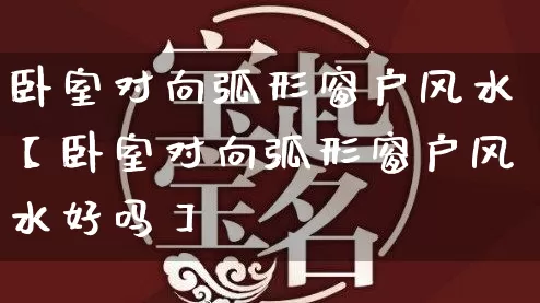 卧室对向弧形窗户风水【卧室对向弧形窗户风水好吗】_https://www.dao-sheng-yuan.com_道源国学_第1张