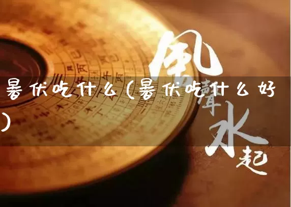 暑伏吃什么(暑伏吃什么好)_https://www.dao-sheng-yuan.com_五行_第1张