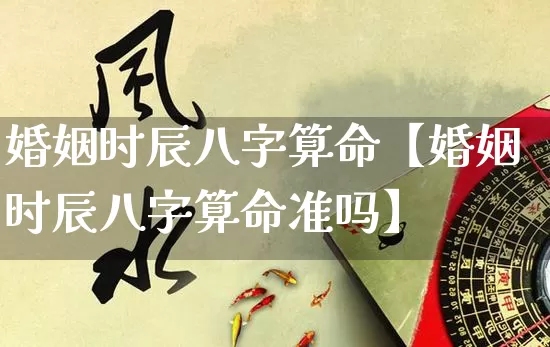 婚姻时辰八字算命【婚姻时辰八字算命准吗】_https://www.dao-sheng-yuan.com_生肖属相_第1张