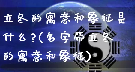 立冬的寓意和象征是什么?(名字带立冬的寓意和象征)_https://www.dao-sheng-yuan.com_起名_第1张