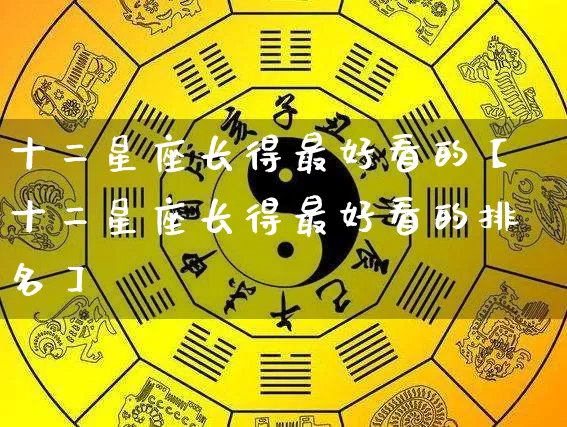十二星座长得最好看的【十二星座长得最好看的排名】_https://www.dao-sheng-yuan.com_易经_第1张