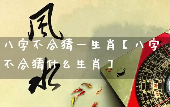 八字不合猜一生肖【八字不合猜什么生肖】_https://www.dao-sheng-yuan.com_八字_第1张