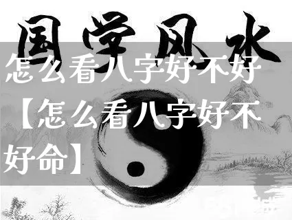 怎么看八字好不好【怎么看八字好不好命】_https://www.dao-sheng-yuan.com_道源国学_第1张