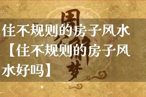 住不规则的房子风水【住不规则的房子风水好吗】_https://www.dao-sheng-yuan.com_八字_第1张