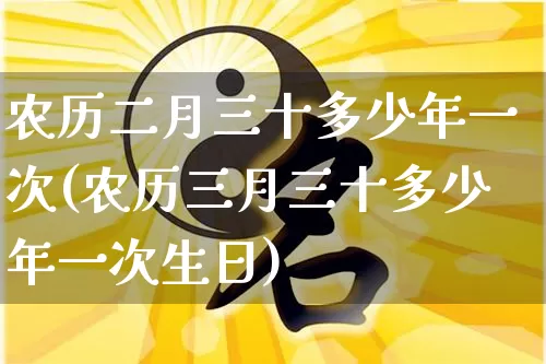 农历二月三十多少年一次(农历三月三十多少年一次生日)_https://www.dao-sheng-yuan.com_八字_第1张
