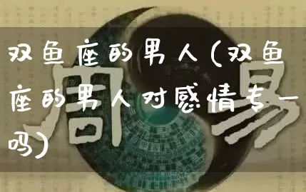 双鱼座的男人(双鱼座的男人对感情专一吗)_https://www.dao-sheng-yuan.com_周公解梦_第1张