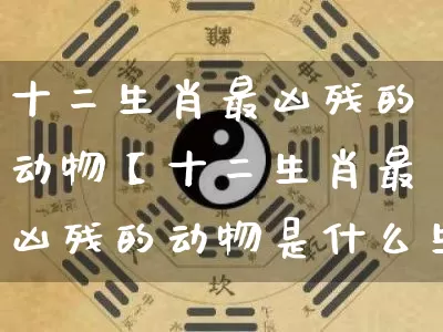 十二生肖最凶残的动物【十二生肖最凶残的动物是什么生肖】_https://www.dao-sheng-yuan.com_八字_第1张