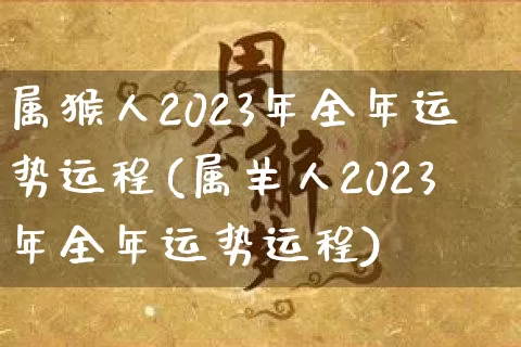 属猴人2023年全年运势运程(属羊人2023年全年运势运程)_道源国学_第1张_道圣缘 属猴人2023年全年运势运程(属羊人2023年全年运势运程)_https://www.dao-sheng-yuan.com_道源国学_第1张