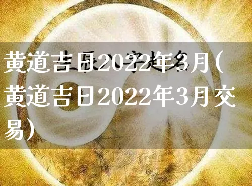 黄道吉日2022年3月(黄道吉日2022年3月交易)_https://www.dao-sheng-yuan.com_生肖属相_第1张