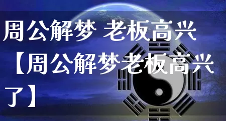 周公解梦 老板高兴【周公解梦老板高兴了】_https://www.dao-sheng-yuan.com_生肖属相_第1张