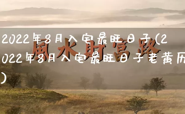 2022年8月入宅最旺日子(2022年8月入宅最旺日子老黄历)_https://www.dao-sheng-yuan.com_八字_第1张