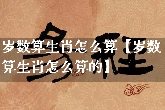 岁数算生肖怎么算【岁数算生肖怎么算的】_https://www.dao-sheng-yuan.com_周公解梦_第1张