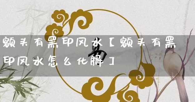 额头有黑印风水【额头有黑印风水怎么化解】_https://www.dao-sheng-yuan.com_十二星座_第1张