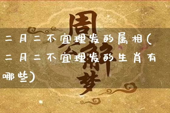 二月二不宜理发的属相(二月二不宜理发的生肖有哪些)_https://www.dao-sheng-yuan.com_道源国学_第1张
