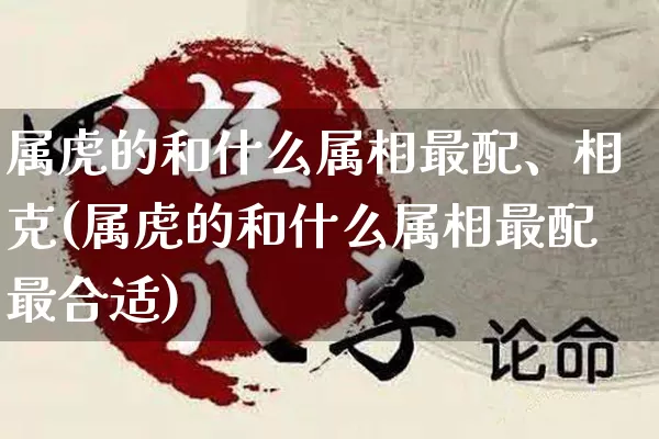 属虎的和什么属相最配、相克(属虎的和什么属相最配最合适)_https://www.dao-sheng-yuan.com_风水_第1张