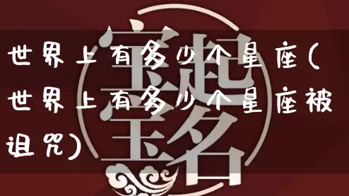 世界上有多少个星座(世界上有多少个星座被诅咒)_https://www.dao-sheng-yuan.com_五行_第1张