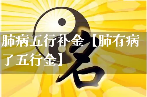肺病五行补金【肺有病了五行金】_https://www.dao-sheng-yuan.com_起名_第1张