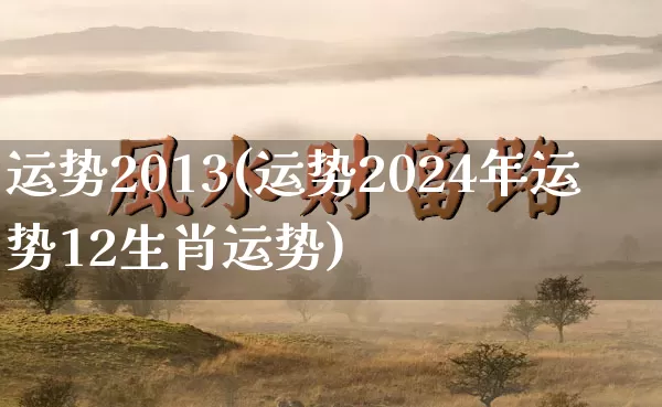 运势2013(运势2024年运势12生肖运势)_https://www.dao-sheng-yuan.com_八字_第1张