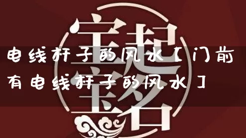 电线杆子的风水【门前有电线杆子的风水】_https://www.dao-sheng-yuan.com_起名_第1张