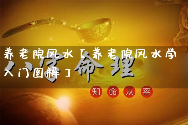 养老院风水【养老院风水学入门图解】_https://www.dao-sheng-yuan.com_算命_第1张