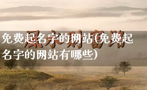 免费起名字的网站(免费起名字的网站有哪些)_https://www.dao-sheng-yuan.com_周公解梦_第1张