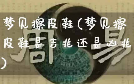 梦见擦皮鞋(梦见擦皮鞋是吉兆还是凶兆)_https://www.dao-sheng-yuan.com_十二星座_第1张