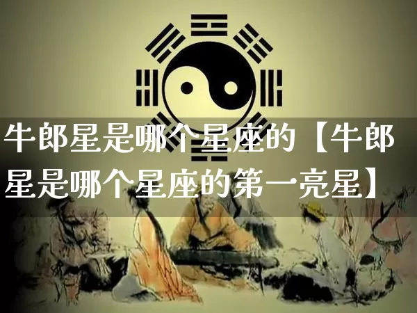 牛郎星是哪个星座的【牛郎星是哪个星座的第一亮星】_https://www.dao-sheng-yuan.com_十二星座_第1张