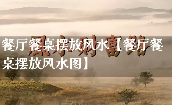 餐厅餐桌摆放风水【餐厅餐桌摆放风水图】_https://www.dao-sheng-yuan.com_十二星座_第1张