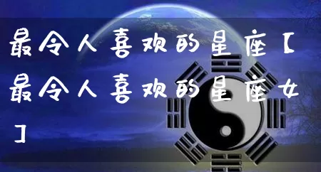 最令人喜欢的星座【最令人喜欢的星座女】_https://www.dao-sheng-yuan.com_八字_第1张