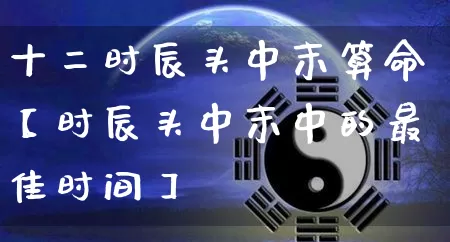 十二时辰头中末算命【时辰头中末中的最佳时间】_https://www.dao-sheng-yuan.com_生肖属相_第1张