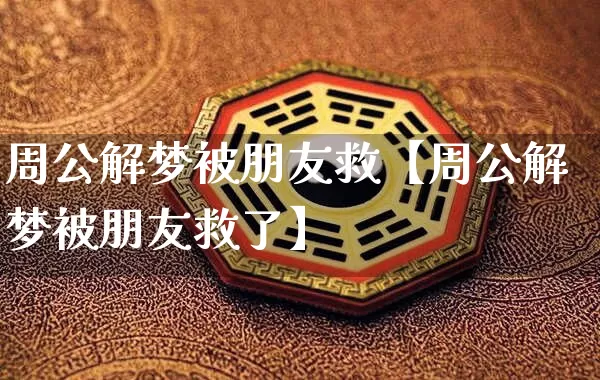 周公解梦被朋友救【周公解梦被朋友救了】_https://www.dao-sheng-yuan.com_十二星座_第1张
