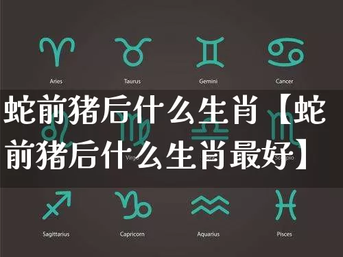 蛇前猪后什么生肖【蛇前猪后什么生肖最好】_https://www.dao-sheng-yuan.com_生肖属相_第1张