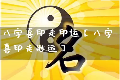 八字喜印走印运【八字喜印走财运】_https://www.dao-sheng-yuan.com_八字_第1张