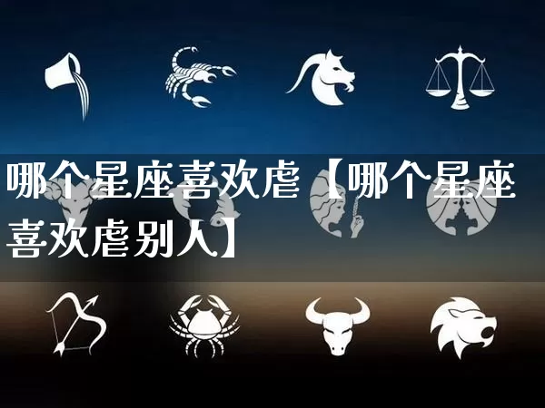 哪个星座喜欢虐【哪个星座喜欢虐别人】_https://www.dao-sheng-yuan.com_生肖属相_第1张
