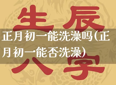 正月初一能洗澡吗(正月初一能否洗澡)_https://www.dao-sheng-yuan.com_算命_第1张