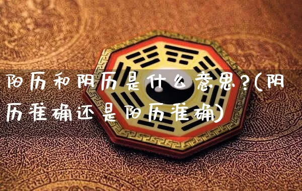 阳历和阴历是什么意思?(阴历准确还是阳历准确)_https://www.dao-sheng-yuan.com_十二星座_第1张