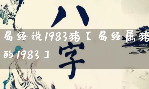 易经说1983猪【易经属猪的1983】_https://www.dao-sheng-yuan.com_易经_第1张