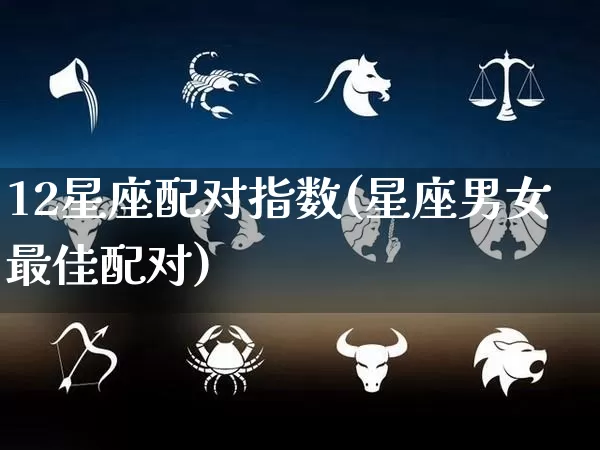 12星座配对指数(星座男女最佳配对)_https://www.dao-sheng-yuan.com_周公解梦_第1张