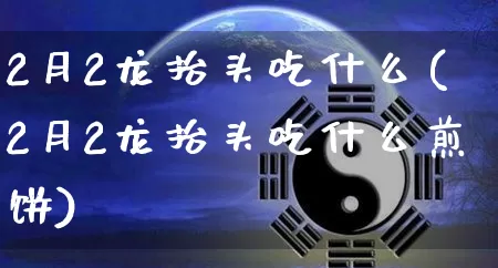 2月2龙抬头吃什么(2月2龙抬头吃什么煎饼)_https://www.dao-sheng-yuan.com_道源国学_第1张