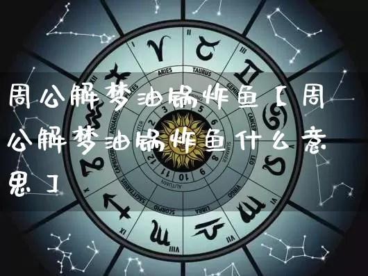 周公解梦油锅炸鱼【周公解梦油锅炸鱼什么意思】_https://www.dao-sheng-yuan.com_起名_第1张