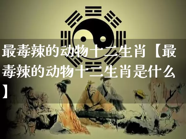 最毒辣的动物十二生肖【最毒辣的动物十二生肖是什么】_https://www.dao-sheng-yuan.com_道源国学_第1张