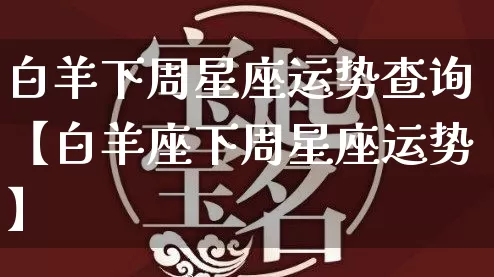 白羊下周星座运势查询【白羊座下周星座运势】_https://www.dao-sheng-yuan.com_周公解梦_第1张