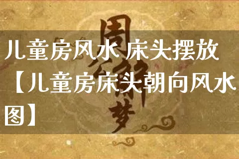 儿童房风水 床头摆放【儿童房床头朝向风水图】_https://www.dao-sheng-yuan.com_道源国学_第1张